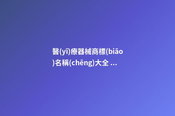 醫(yī)療器械商標(biāo)名稱(chēng)大全 品牌取名個(gè)性有特點(diǎn)-名學(xué)網(wǎng)